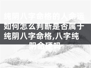 纯阴八字命格的人命运如何怎么判断是否属于纯阴八字命格,八字纯阴命硬吗