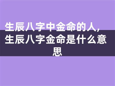 生辰八字中金命的人,生辰八字金命是什么意思