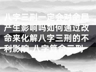 八字三刑一定会对命局产生影响吗如何通过改命来化解八字三刑的不利影响,八字算命三刑