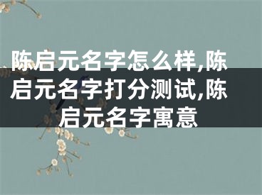 陈启元名字怎么样,陈启元名字打分测试,陈启元名字寓意