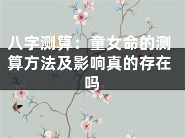 八字测算：童女命的测算方法及影响真的存在吗