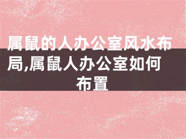 属鼠的人办公室风水布局,属鼠人办公室如何布置