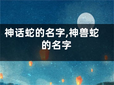神话蛇的名字,神兽蛇的名字