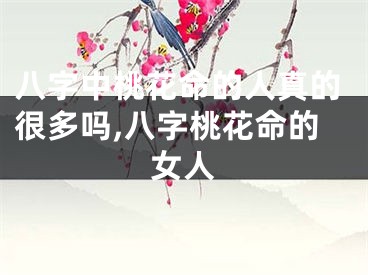 八字中桃花命的人真的很多吗,八字桃花命的女人