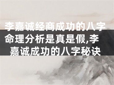 李嘉诚经商成功的八字命理分析是真是假,李嘉诚成功的八字秘诀