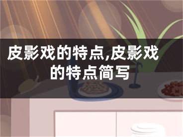 皮影戏的特点,皮影戏的特点简写