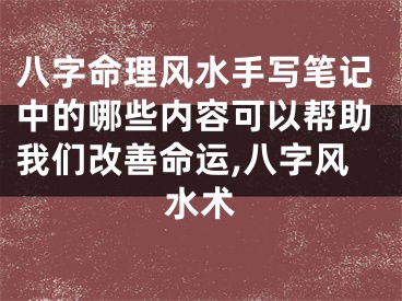 八字命理风水手写笔记中的哪些内容可以帮助我们改善命运,八字风水术