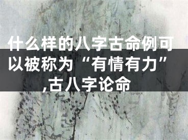 什么样的八字古命例可以被称为“有情有力”,古八字论命