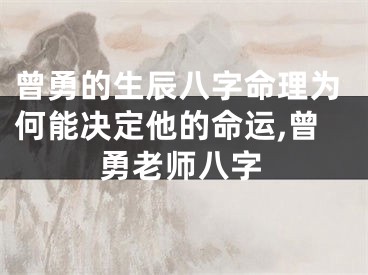 曾勇的生辰八字命理为何能决定他的命运,曾勇老师八字