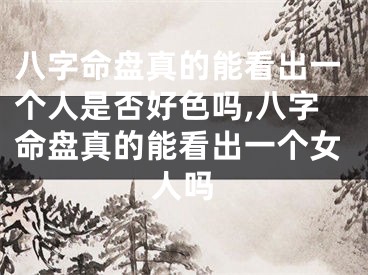 八字命盘真的能看出一个人是否好色吗,八字命盘真的能看出一个女人吗