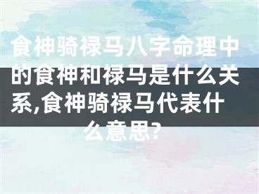 食神骑禄马八字命理中的食神和禄马是什么关系,食神骑禄马代表什么意思?
