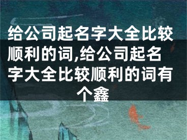 给公司起名字大全比较顺利的词,给公司起名字大全比较顺利的词有个鑫