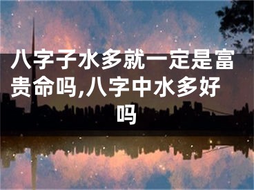 八字子水多就一定是富贵命吗,八字中水多好吗