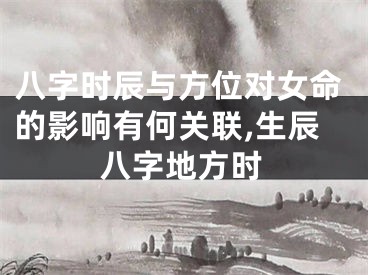 八字时辰与方位对女命的影响有何关联,生辰八字地方时