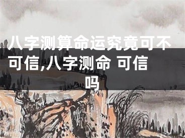 八字测算命运究竟可不可信,八字测命 可信吗