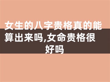 女生的八字贵格真的能算出来吗,女命贵格很好吗