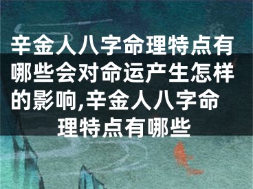辛金人八字命理特点有哪些会对命运产生怎样的影响,辛金人八字命理特点有哪些
