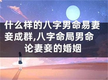 什么样的八字男命易妻妾成群,八字命局男命论妻妾的婚姻
