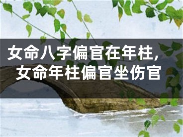 女命八字偏官在年柱,女命年柱偏官坐伤官