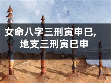 女命八字三刑寅申巳,地支三刑寅巳申