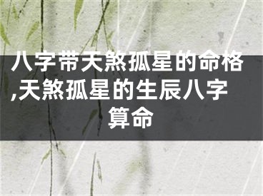 八字带天煞孤星的命格,天煞孤星的生辰八字算命