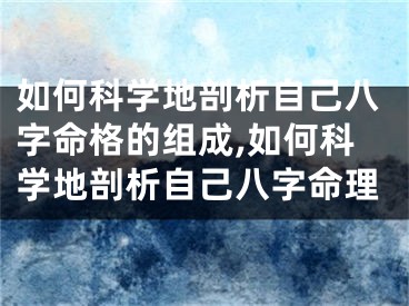 如何科学地剖析自己八字命格的组成,如何科学地剖析自己八字命理