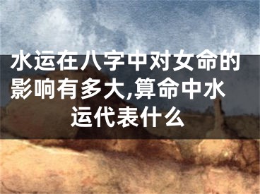 水运在八字中对女命的影响有多大,算命中水运代表什么