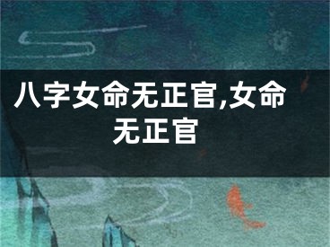 八字女命无正官,女命 无正官