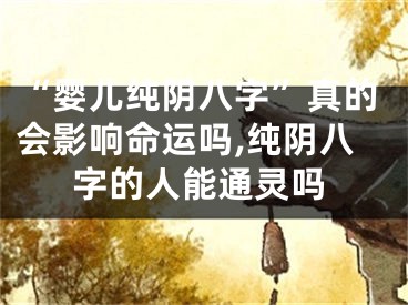 “婴儿纯阴八字”真的会影响命运吗,纯阴八字的人能通灵吗