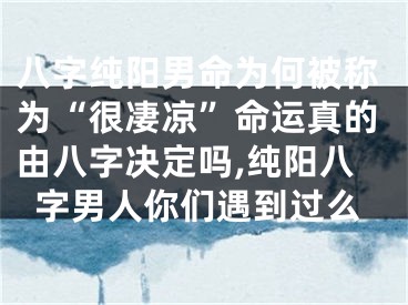 八字纯阳男命为何被称为“很凄凉”命运真的由八字决定吗,纯阳八字男人你们遇到过么
