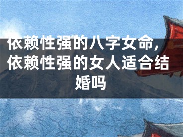 依赖性强的八字女命,依赖性强的女人适合结婚吗