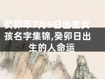 癸卯年7月9日出生女孩名字集锦,癸卯日出生的人命运