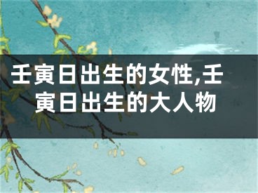 壬寅日出生的女性,壬寅日出生的大人物