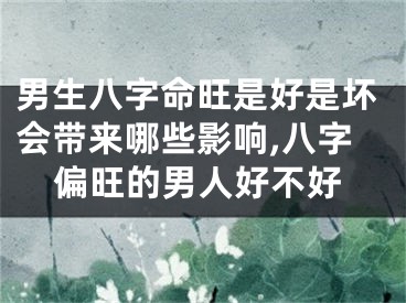 男生八字命旺是好是坏会带来哪些影响,八字偏旺的男人好不好