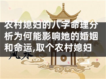 农村媳妇的八字命理分析为何能影响她的婚姻和命运,取个农村媳妇