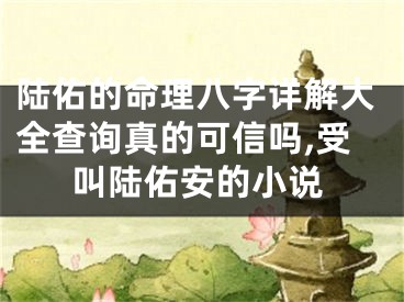 陆佑的命理八字详解大全查询真的可信吗,受叫陆佑安的小说