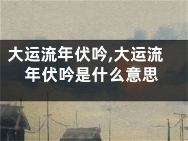 大运流年伏吟,大运流年伏吟是什么意思
