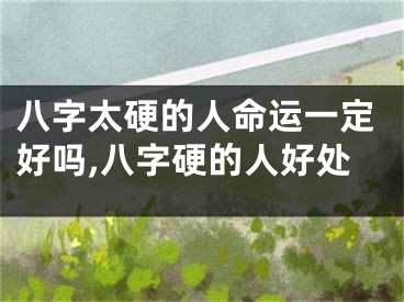 八字太硬的人命运一定好吗,八字硬的人好处