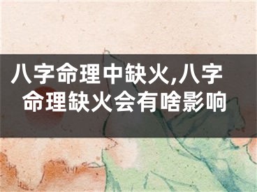 八字命理中缺火,八字命理缺火会有啥影响