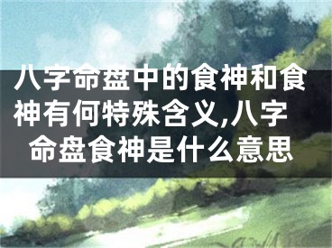 八字命盘中的食神和食神有何特殊含义,八字命盘食神是什么意思