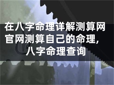 在八字命理详解测算网官网测算自己的命理,八字命理查询