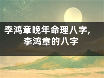 李鸿章晚年命理八字,李鸿章的八字