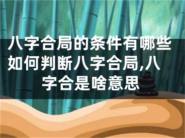 八字合局的条件有哪些如何判断八字合局,八字合是啥意思