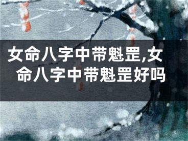 女命八字中带魁罡,女命八字中带魁罡好吗