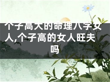 个子高大的命理八字女人,个子高的女人旺夫吗