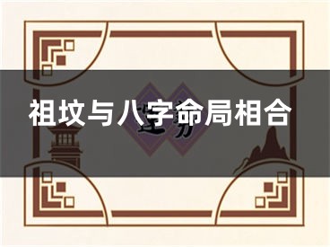 祖坟与八字命局相合
