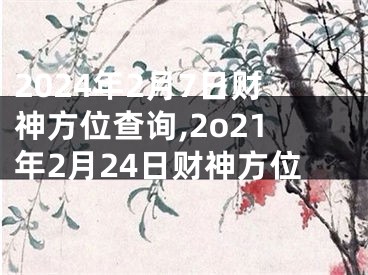 2024年2月7日财神方位查询,2o21年2月24日财神方位