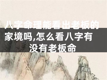 八字命理能看出老板的家境吗,怎么看八字有没有老板命