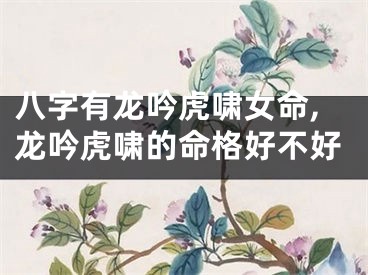 八字有龙吟虎啸女命,龙吟虎啸的命格好不好