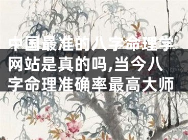 中国最准的八字命理学网站是真的吗,当今八字命理准确率最高大师